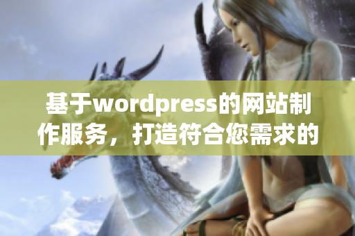 基于wordpress的網(wǎng)站制作服務(wù)，打造符合您需求的專業(yè)網(wǎng)站