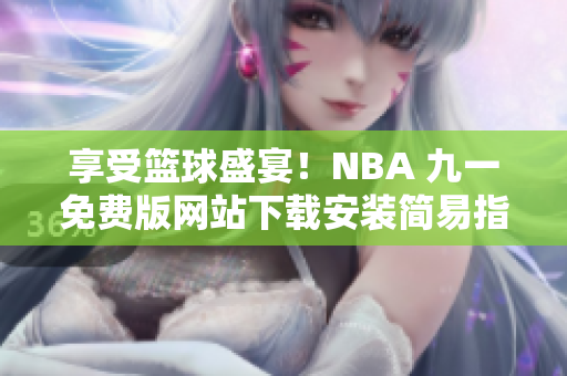 享受籃球盛宴！NBA 九一免費(fèi)版網(wǎng)站下載安裝簡(jiǎn)易指南