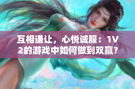 互相謙讓，心悅誠服：1V2的游戲中如何做到雙贏？