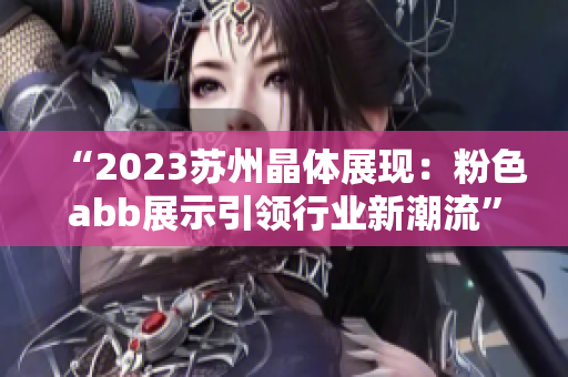 “2023蘇州晶體展現(xiàn)：粉色abb展示引領(lǐng)行業(yè)新潮流”