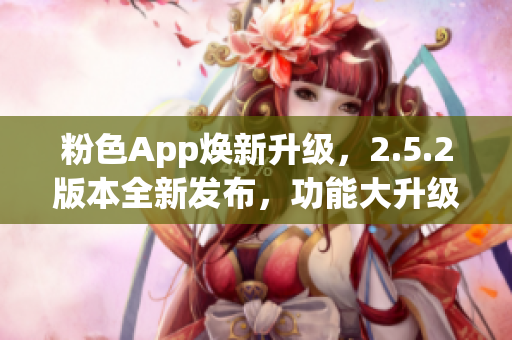 粉色App煥新升級(jí)，2.5.2版本全新發(fā)布，功能大升級(jí)！