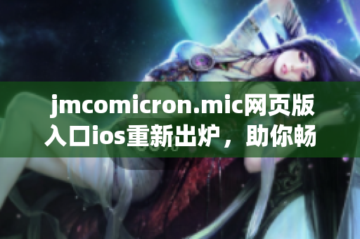  jmcomicron.mic網(wǎng)頁版入口ios重新出爐，助你暢游漫畫世界