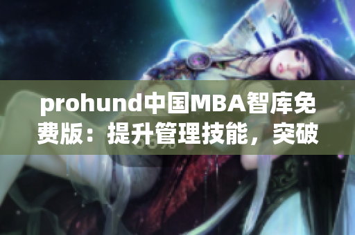 prohund中國MBA智庫免費(fèi)版：提升管理技能，突破職業(yè)瓶頸