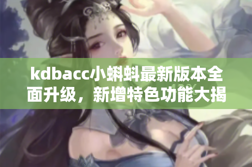 kdbacc小蝌蚪最新版本全面升級(jí)，新增特色功能大揭秘