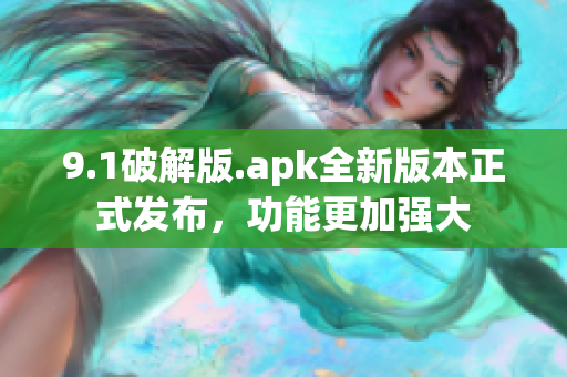 9.1破解版.apk全新版本正式發(fā)布，功能更加強(qiáng)大