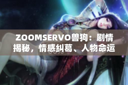 ZOOMSERVO獸狗：劇情揭秘，情感糾葛、人物命運(yùn)多線交織