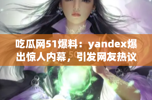 吃瓜網(wǎng)51爆料：yandex爆出驚人內(nèi)幕，引發(fā)網(wǎng)友熱議