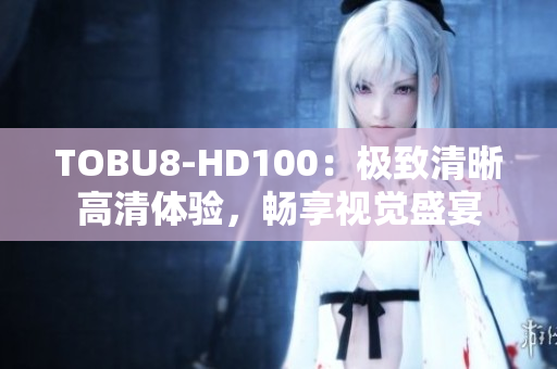 TOBU8-HD100：極致清晰高清體驗，暢享視覺盛宴