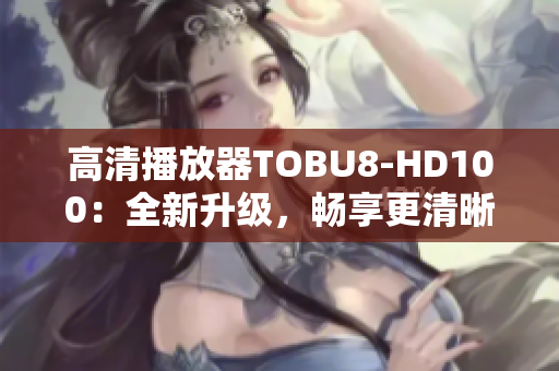 高清播放器TOBU8-HD100：全新升級(jí)，暢享更清晰視聽(tīng)體驗(yàn)