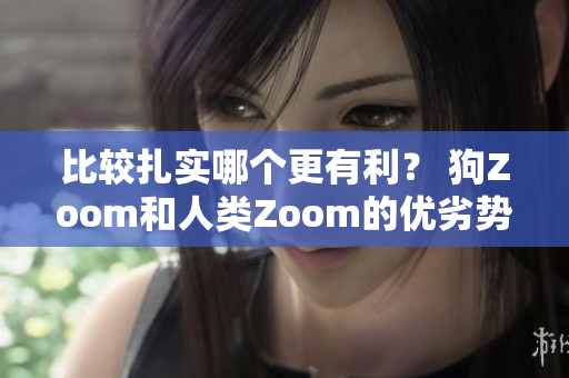 比較扎實(shí)哪個(gè)更有利？ 狗Zoom和人類(lèi)Zoom的優(yōu)劣勢(shì)分析