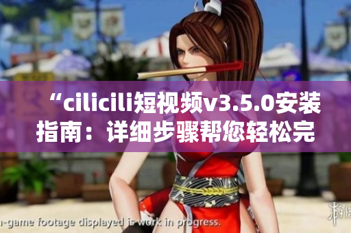 “cilicili短視頻v3.5.0安裝指南：詳細(xì)步驟幫您輕松完成安裝”