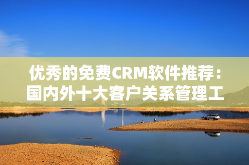 優(yōu)秀的免費(fèi)CRM軟件推薦：國內(nèi)外十大客戶關(guān)系管理工具大盤點