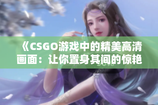 《CSGO游戲中的精美高清畫面：讓你置身其間的驚艷體驗》