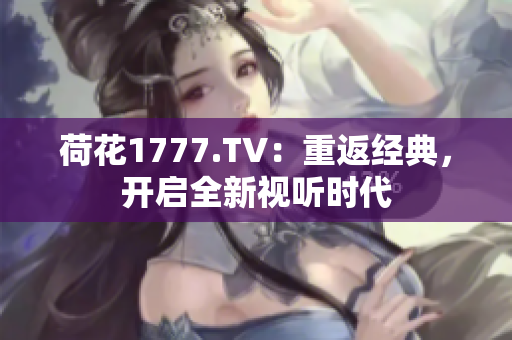 荷花1777.TV：重返經(jīng)典，開啟全新視聽時代