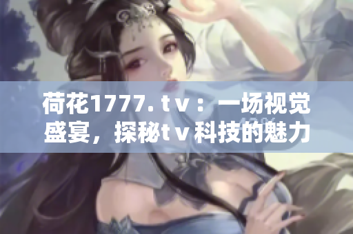 荷花1777. tⅴ：一場(chǎng)視覺(jué)盛宴，探秘tⅴ科技的魅力