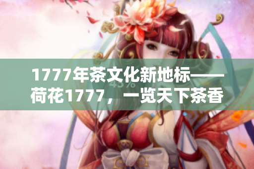 1777年茶文化新地標(biāo)——荷花1777，一覽天下茶香