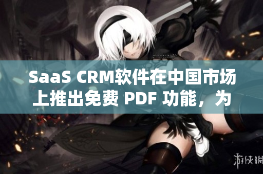 SaaS CRM軟件在中國市場上推出免費 PDF 功能，為用戶提供更便捷的服務(wù)