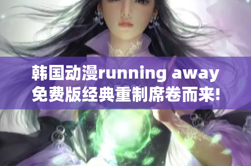 韓國動(dòng)漫running away免費(fèi)版經(jīng)典重制席卷而來!