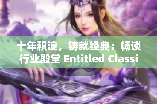 十年積淀，鑄就經(jīng)典：暢談行業(yè)殿堂 Entitled Classics