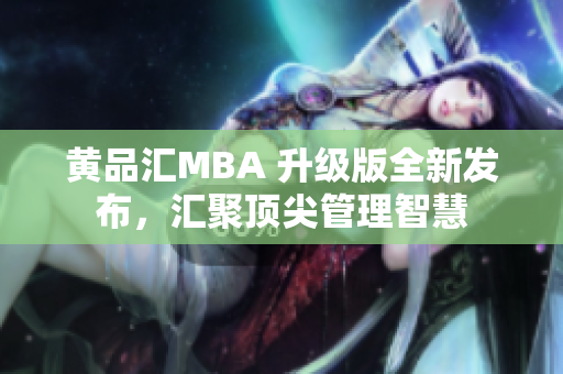 黃品匯MBA 升級版全新發(fā)布，匯聚頂尖管理智慧