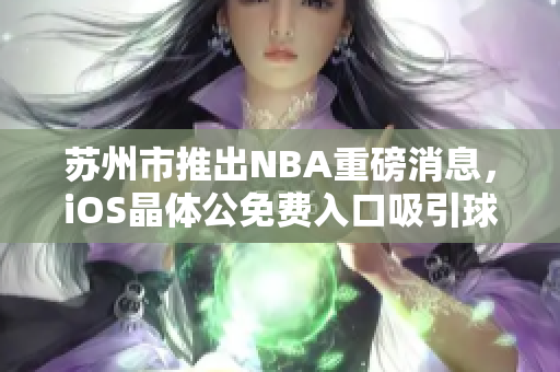 蘇州市推出NBA重磅消息，iOS晶體公免費(fèi)入口吸引球迷關(guān)注