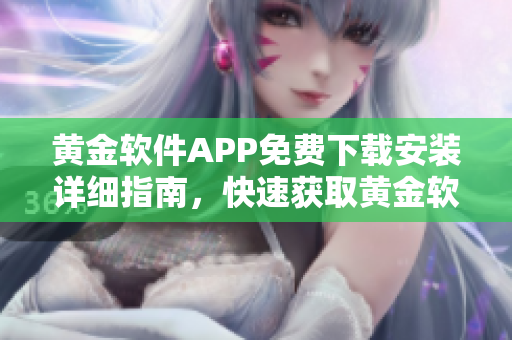 黃金軟件APP免費(fèi)下載安裝詳細(xì)指南，快速獲取黃金軟件APP，輕松安裝使用指引