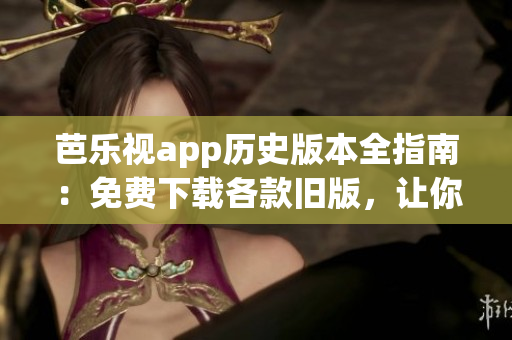 芭樂視app歷史版本全指南：免費下載各款舊版，讓你盡情暢享