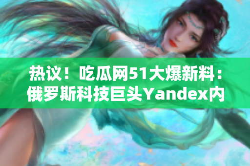 熱議！吃瓜網(wǎng)51大爆新料：俄羅斯科技巨頭Yandex內(nèi)幕揭秘