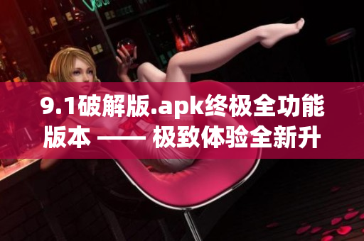 9.1破解版.apk終極全功能版本 —— 極致體驗(yàn)全新升級