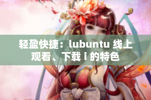 輕盈快捷：lubuntu 線上觀看、下載 i 的特色