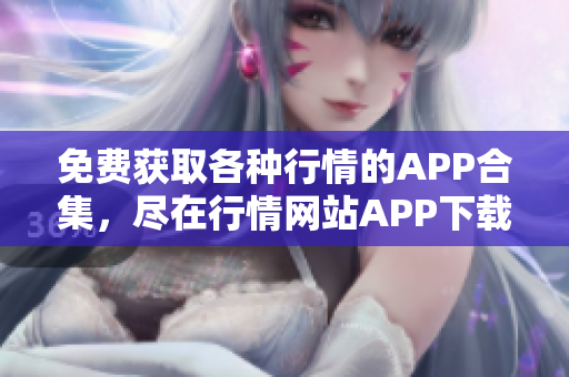 免費獲取各種行情的APP合集，盡在行情網(wǎng)站APP下載大全