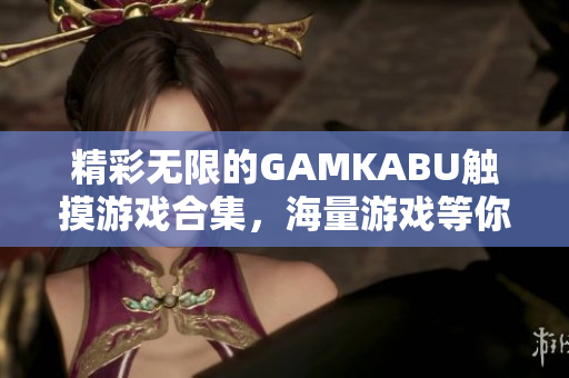 精彩無限的GAMKABU觸摸游戲合集，海量游戲等你來玩