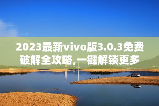 2023最新vivo版3.0.3免費破解全攻略,一鍵解鎖更多功能