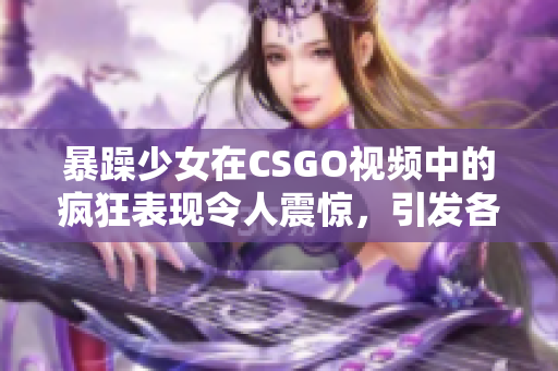 暴躁少女在CSGO視頻中的瘋狂表現(xiàn)令人震驚，引發(fā)各方熱議