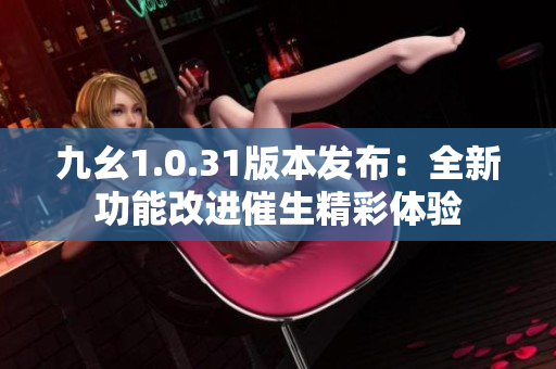 九幺1.0.31版本發(fā)布：全新功能改進(jìn)催生精彩體驗