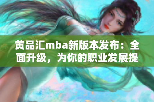 黃品匯mba新版本發(fā)布：全面升級，為你的職業(yè)發(fā)展提供更多可能性