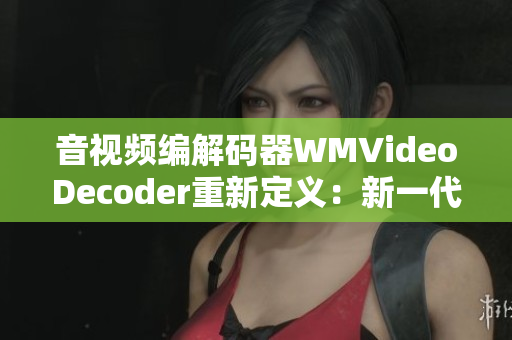 音視頻編解碼器WMVideoDecoder重新定義：新一代編碼解碼器問(wèn)世