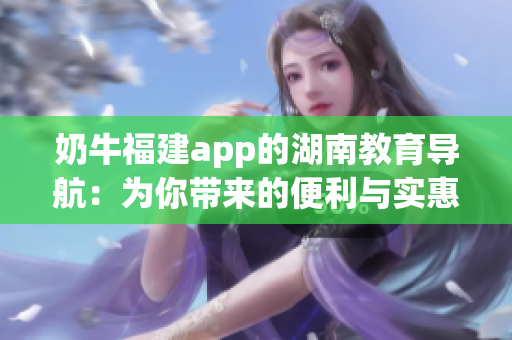 奶牛福建app的湖南教育導(dǎo)航：為你帶來(lái)的便利與實(shí)惠