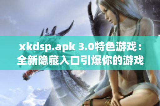 xkdsp.apk 3.0特色游戲：全新隱藏入口引爆你的游戲體驗