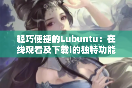 輕巧便捷的Lubuntu：在線觀看及下載i的獨(dú)特功能