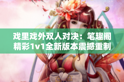 戲里戲外雙人對(duì)決：筆趣閣精彩1v1全新版本震撼重制