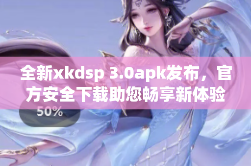 全新xkdsp 3.0apk發(fā)布，官方安全下載助您暢享新體驗(yàn)