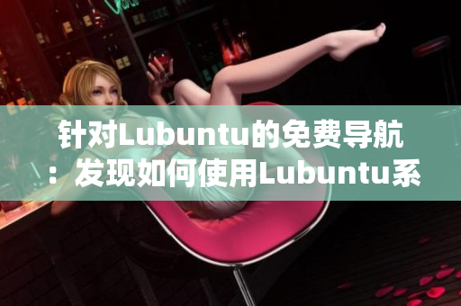 針對Lubuntu的免費導(dǎo)航：發(fā)現(xiàn)如何使用Lubuntu系統(tǒng)免費資源