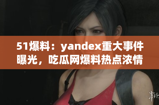 51爆料：yandex重大事件曝光，吃瓜網爆料熱點濃情報道