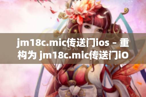 jm18c.mic傳送門ios – 重構(gòu)為 jm18c.mic傳送門iOS 新一代移動(dòng)體驗(yàn)