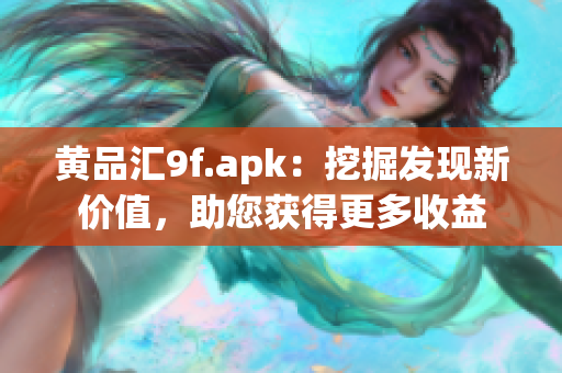 黃品匯9f.apk：挖掘發(fā)現(xiàn)新價(jià)值，助您獲得更多收益