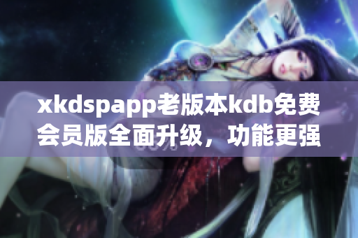 xkdspapp老版本kdb免費會員版全面升級，功能更強大