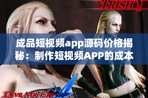 成品短視頻app源碼價(jià)格揭秘：制作短視頻APP的成本大揭秘