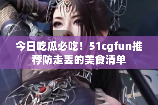 今日吃瓜必吃！51cgfun推薦防走丟的美食清單