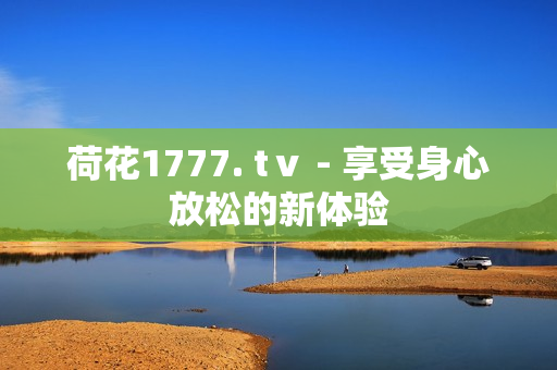 荷花1777. tⅴ - 享受身心放松的新體驗(yàn)